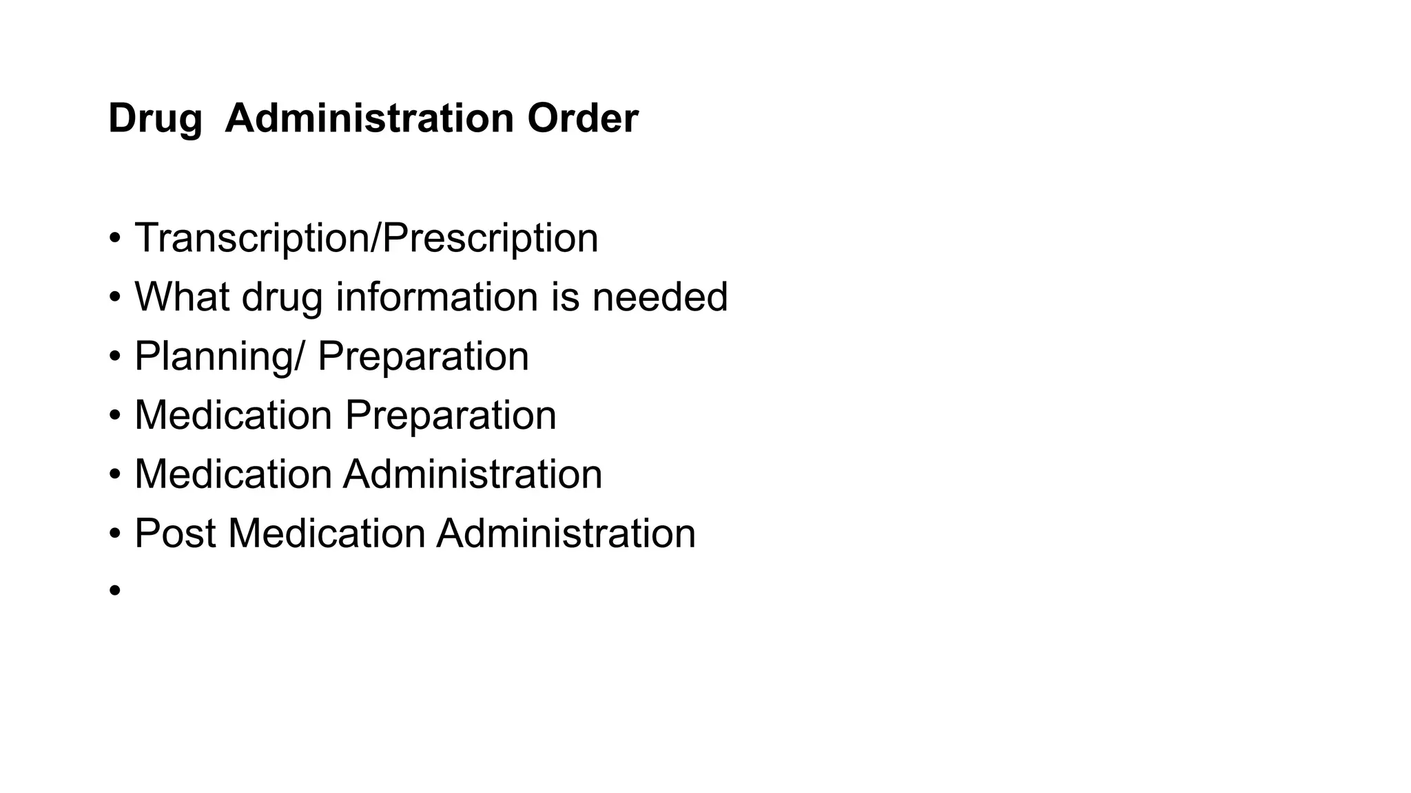 Drug Administration Order
• Transcription/Prescription
• What drug information is needed
• Planning/ Preparation
• Medication Preparation
• Medication Administration
• Post Medication Administration
•
 