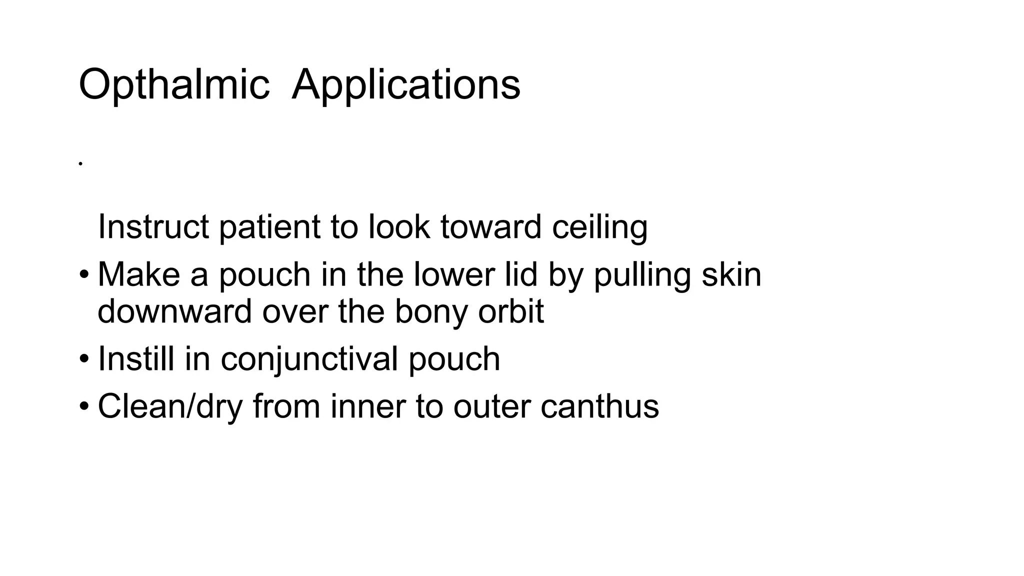 Opthalmic Applications
•
Instruct patient to look toward ceiling
• Make a pouch in the lower lid by pulling skin
downward over the bony orbit
• Instill in conjunctival pouch
• Clean/dry from inner to outer canthus
 