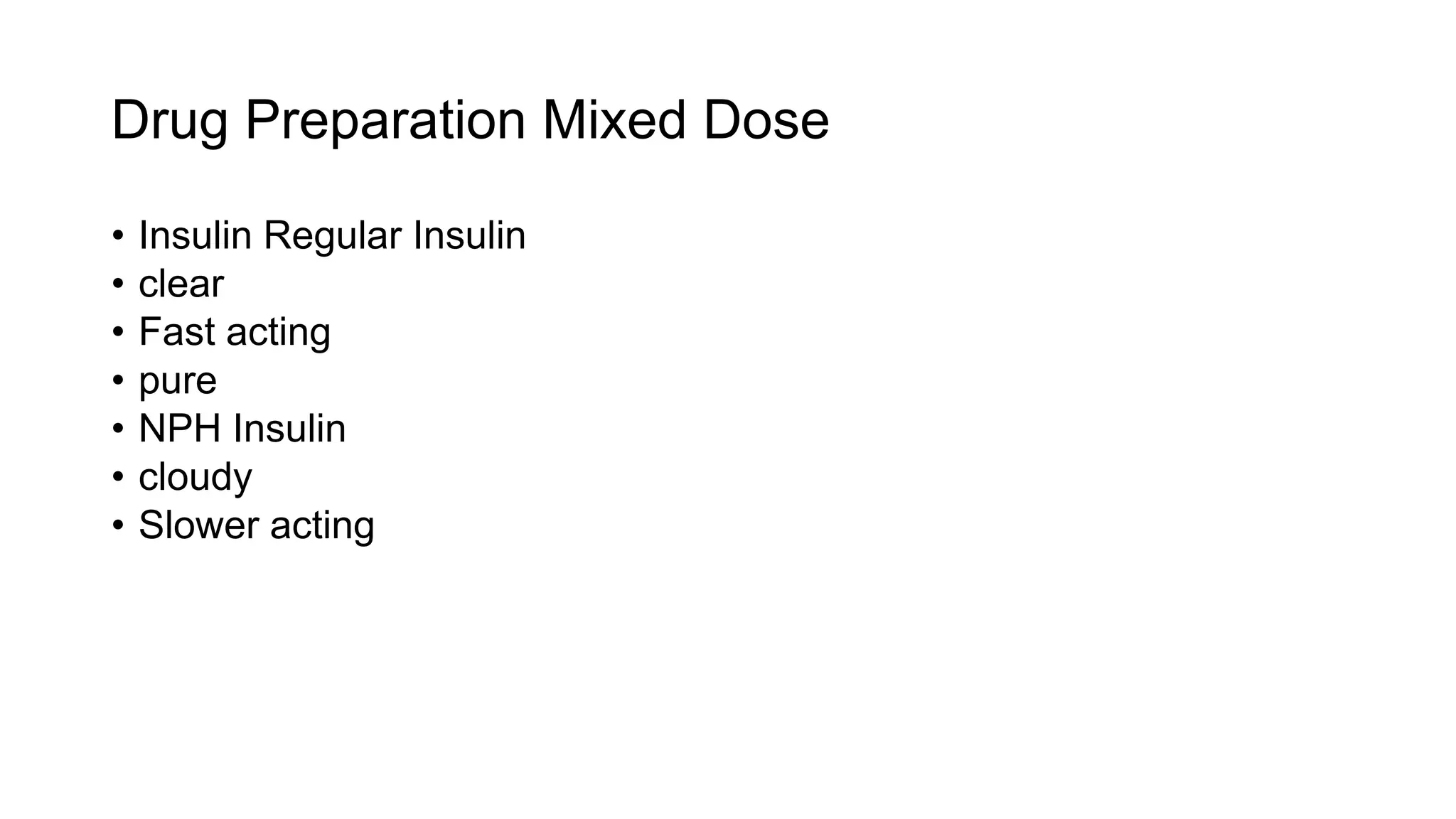 Drug Preparation Mixed Dose
• Insulin Regular Insulin
• clear
• Fast acting
• pure
• NPH Insulin
• cloudy
• Slower acting
 