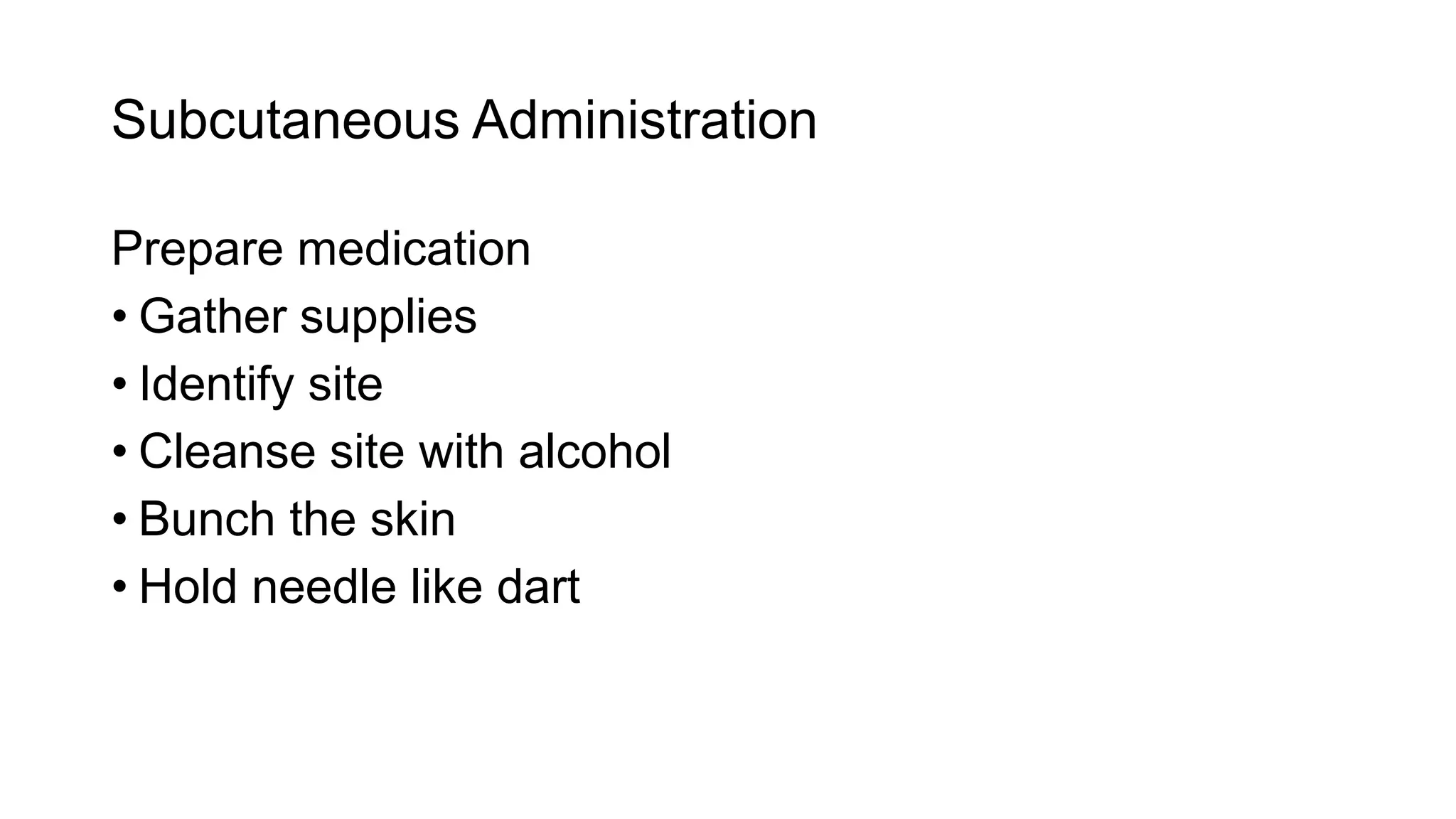 Subcutaneous Administration
Prepare medication
• Gather supplies
• Identify site
• Cleanse site with alcohol
• Bunch the skin
• Hold needle like dart
 