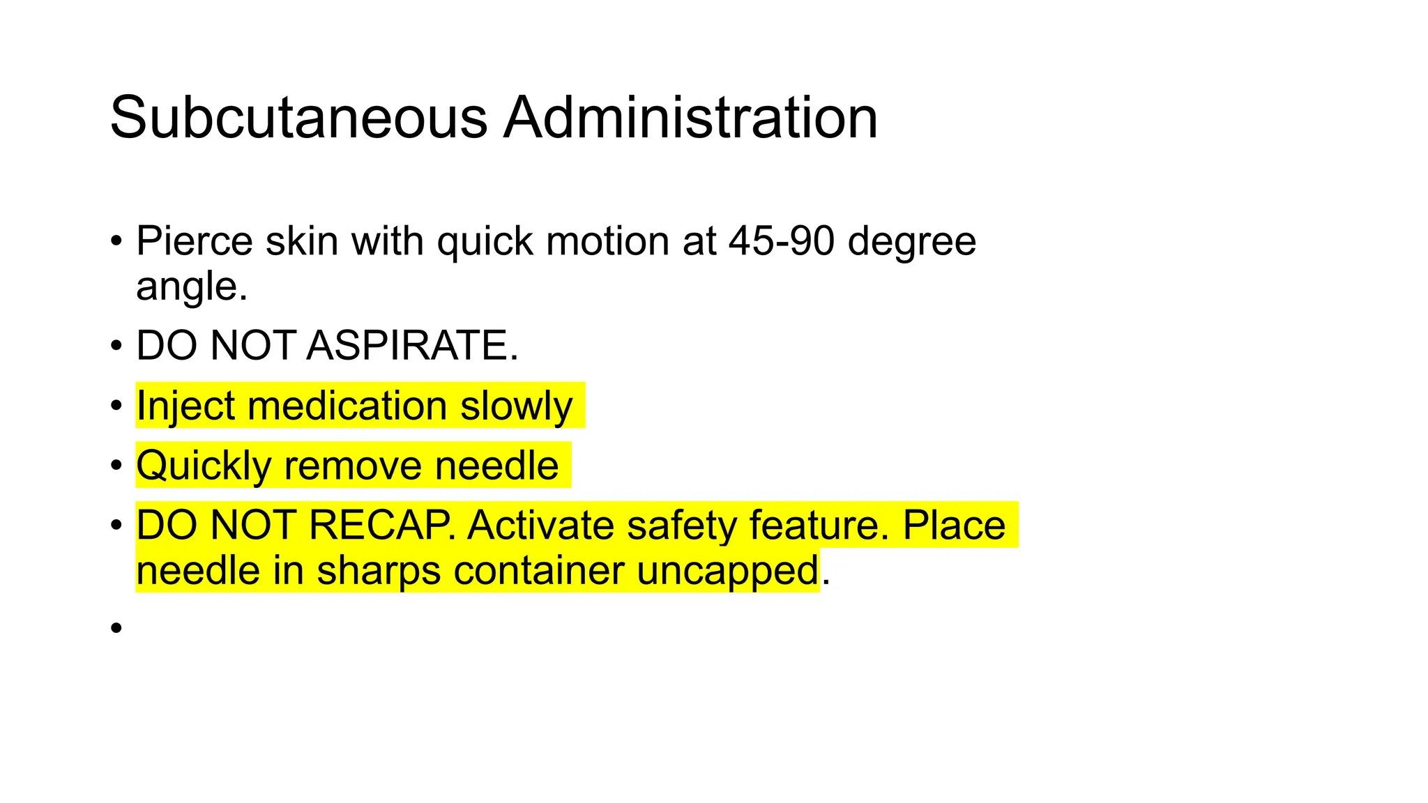Subcutaneous Administration
• Pierce skin with quick motion at 45-90 degree
angle.
• DO NOT ASPIRATE.
• Inject medication slowly
• Quickly remove needle
• DO NOT RECAP. Activate safety feature. Place
needle in sharps container uncapped.
•
 