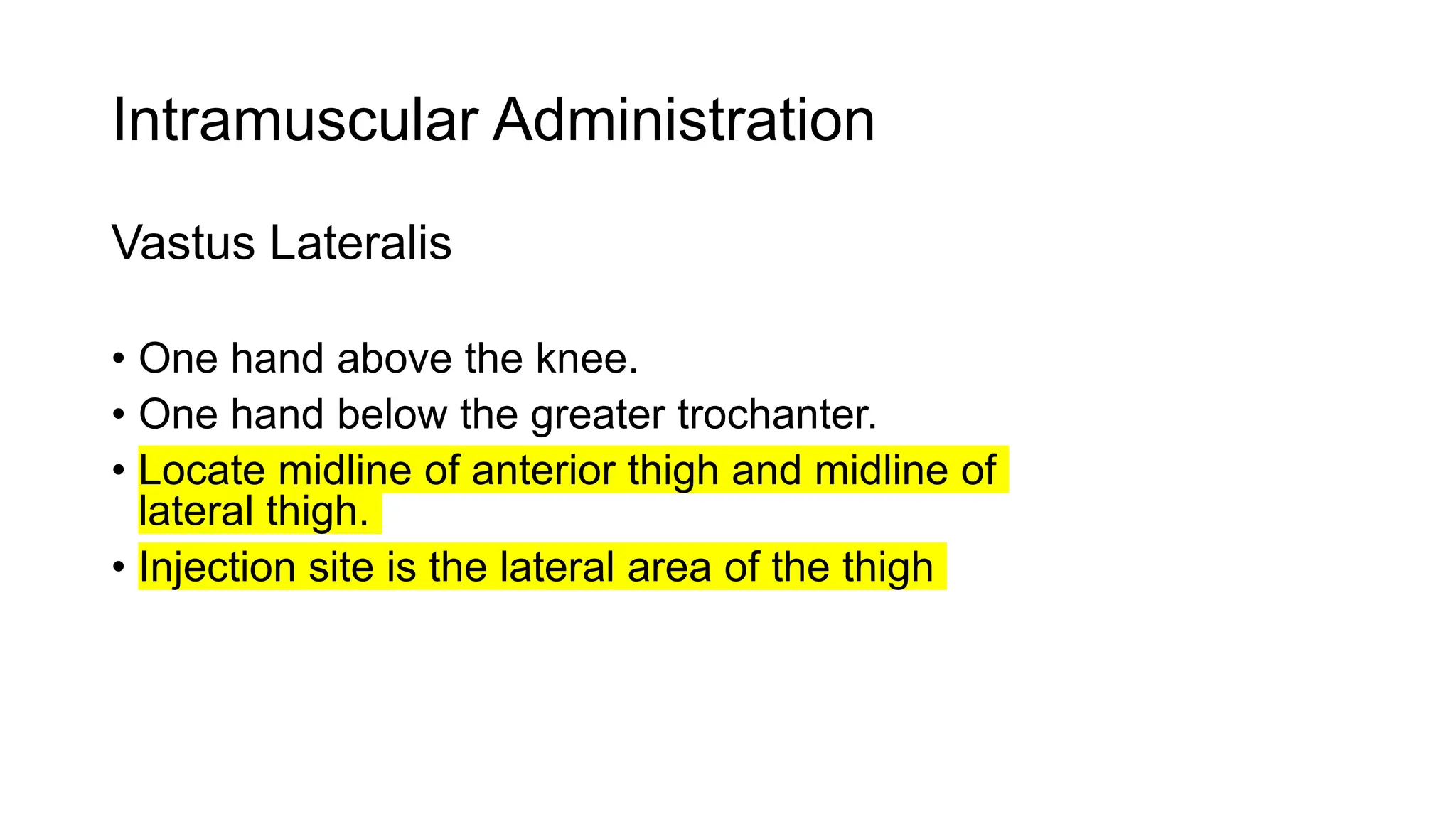 Intramuscular Administration
Vastus Lateralis
• One hand above the knee.
• One hand below the greater trochanter.
• Locate midline of anterior thigh and midline of
lateral thigh.
• Injection site is the lateral area of the thigh
 