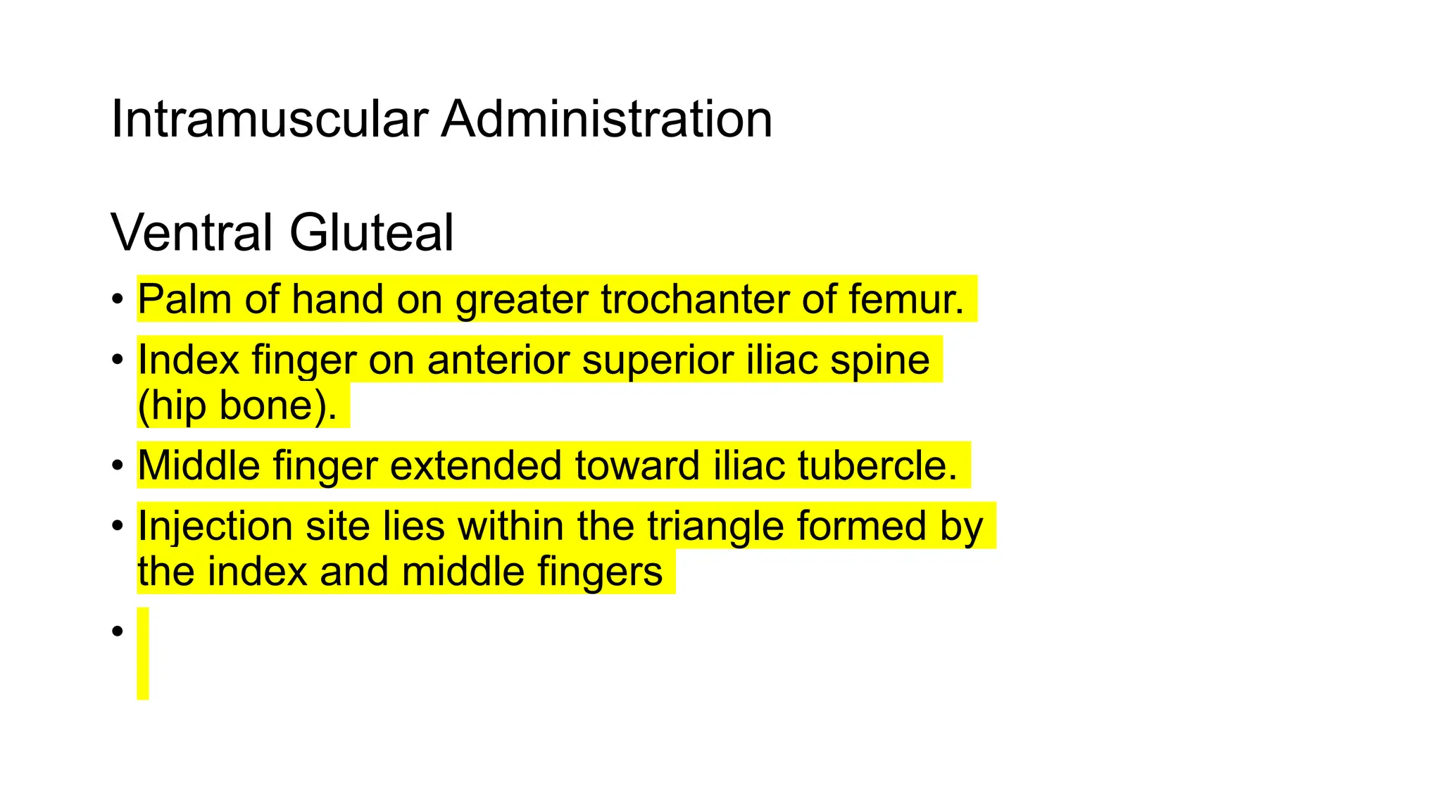 Intramuscular Administration
Ventral Gluteal
• Palm of hand on greater trochanter of femur.
• Index finger on anterior superior iliac spine
(hip bone).
• Middle finger extended toward iliac tubercle.
• Injection site lies within the triangle formed by
the index and middle fingers
•
 