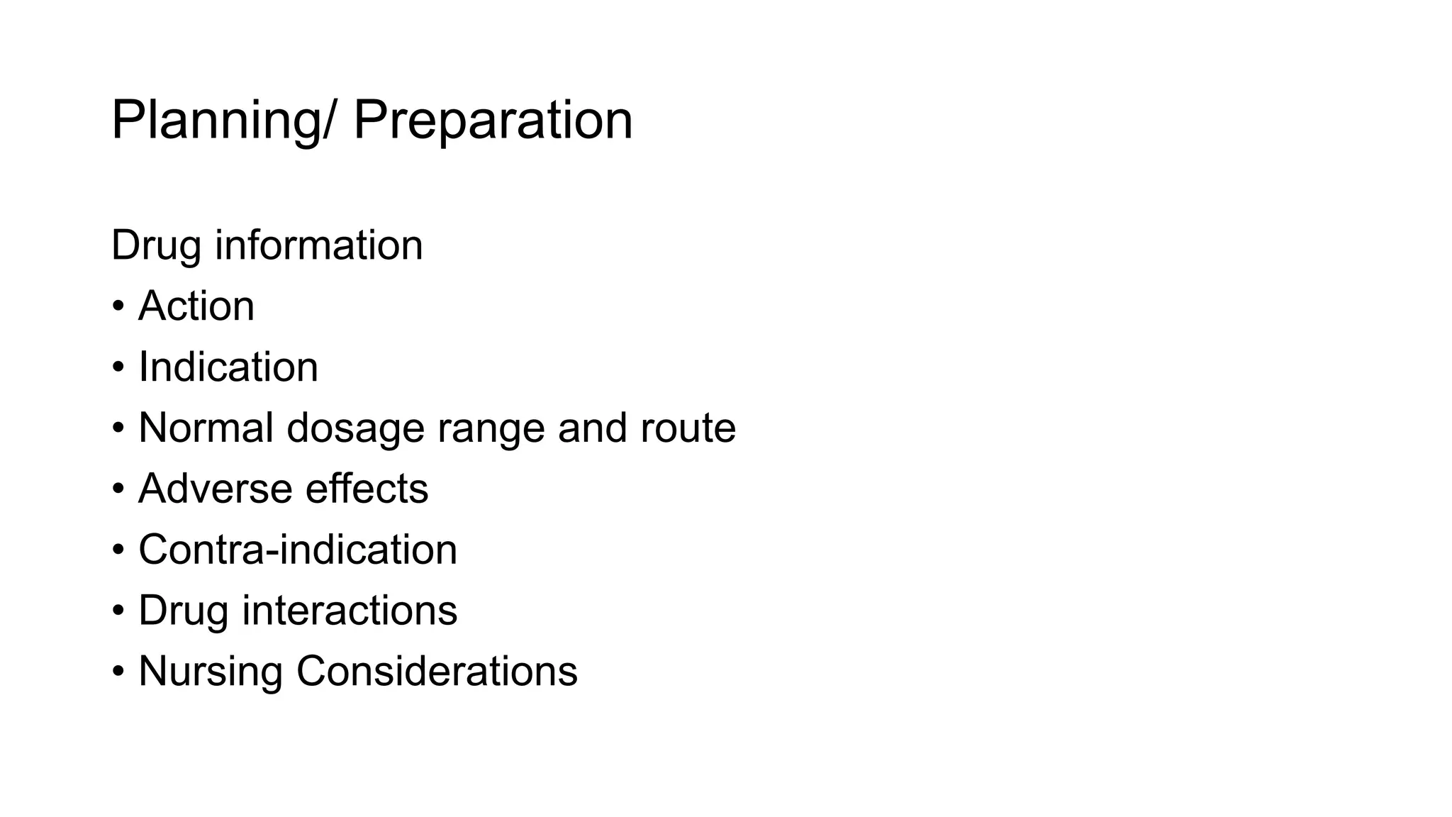 Planning/ Preparation
Drug information
• Action
• Indication
• Normal dosage range and route
• Adverse effects
• Contra-indication
• Drug interactions
• Nursing Considerations
 