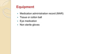 Equipment
 Medication administration record (MAR)
 Tissue or cotton ball
 Eye medication
 Non sterile gloves
 