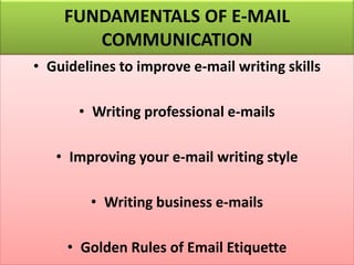 FUNDAMENTALS OF E-MAIL
COMMUNICATION
• Guidelines to improve e-mail writing skills
• Writing professional e-mails
• Improving your e-mail writing style
• Writing business e-mails
• Golden Rules of Email Etiquette
 