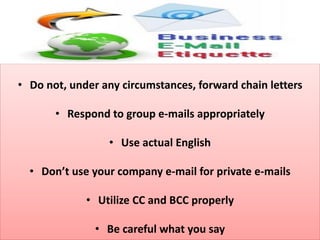 • Do not, under any circumstances, forward chain letters
• Respond to group e-mails appropriately
• Use actual English
• Don’t use your company e-mail for private e-mails
• Utilize CC and BCC properly
• Be careful what you say
 