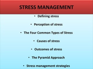STRESS MANAGEMENT
• Defining stress
• Perception of stress
• The Four Common Types of Stress
• Causes of stress
• Outcomes of stress
• The Pyramid Approach
• Stress management strategies
 