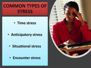COMMON TYPES OF
STRESS
• Time stress
• Anticipatory stress
• Situational stress
• Encounter stress
 