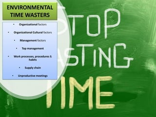 ENVIRONMENTAL
TIME WASTERS
• Organizational factors
• Organizational Cultural factors
• Management factors
• Top management
• Work processes, procedures &
habits
• Supply chain
• Unproductive meetings
 