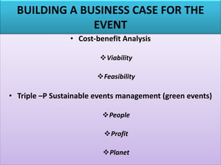 BUILDING A BUSINESS CASE FOR THE
EVENT
• Cost-benefit Analysis
❖Viability
❖Feasibility
• Triple –P Sustainable events management (green events)
❖People
❖Profit
❖Planet
 