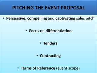 PITCHING THE EVENT PROPOSAL
• Persuasive, compelling and captivating sales pitch
• Focus on differentiation
• Tenders
• Contracting
• Terms of Reference (event scope)
 