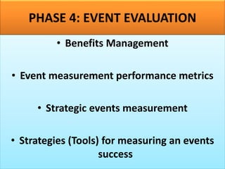 PHASE 4: EVENT EVALUATION
• Benefits Management
• Event measurement performance metrics
• Strategic events measurement
• Strategies (Tools) for measuring an events
success
 