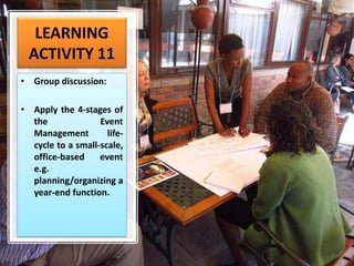 LEARNING
ACTIVITY 11
• Group discussion:
• Apply the 4-stages of
the Event
Management life-
cycle to a small-scale,
office-based event
e.g.
planning/organizing a
year-end function.
 