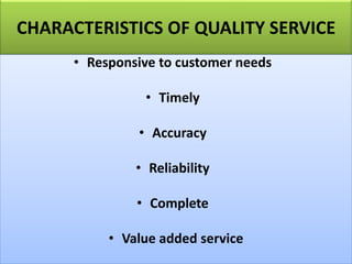CHARACTERISTICS OF QUALITY SERVICE
• Responsive to customer needs
• Timely
• Accuracy
• Reliability
• Complete
• Value added service
 