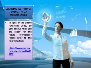 LEARNING ACTIVITY 2:
FUTURE-FIT V.A
HEALTH CHECK
• In light of the above
Future-fit Code, do
you believe that you
are ready for the
future workplace?
Please refer to the
following link:
• https://www.survey
monkey.com/r/HWJR
5FW
 