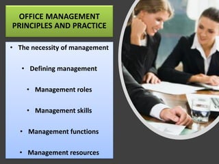 OFFICE MANAGEMENT
PRINCIPLES AND PRACTICE
• The necessity of management
• Defining management
• Management roles
• Management skills
• Management functions
• Management resources
 