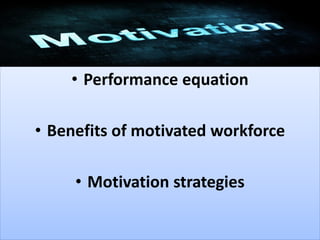 • Performance equation
• Benefits of motivated workforce
• Motivation strategies
 