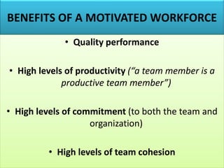 BENEFITS OF A MOTIVATED WORKFORCE
• Quality performance
• High levels of productivity (“a team member is a
productive team member”)
• High levels of commitment (to both the team and
organization)
• High levels of team cohesion
 