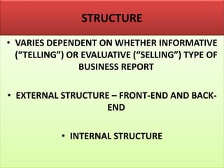 STRUCTURE
• VARIES DEPENDENT ON WHETHER INFORMATIVE
(“TELLING”) OR EVALUATIVE (“SELLING”) TYPE OF
BUSINESS REPORT
• EXTERNAL STRUCTURE – FRONT-END AND BACK-
END
• INTERNAL STRUCTURE
 