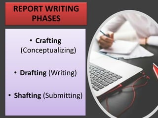 REPORT WRITING
PHASES
• Crafting
(Conceptualizing)
• Drafting (Writing)
• Shafting (Submitting)
 