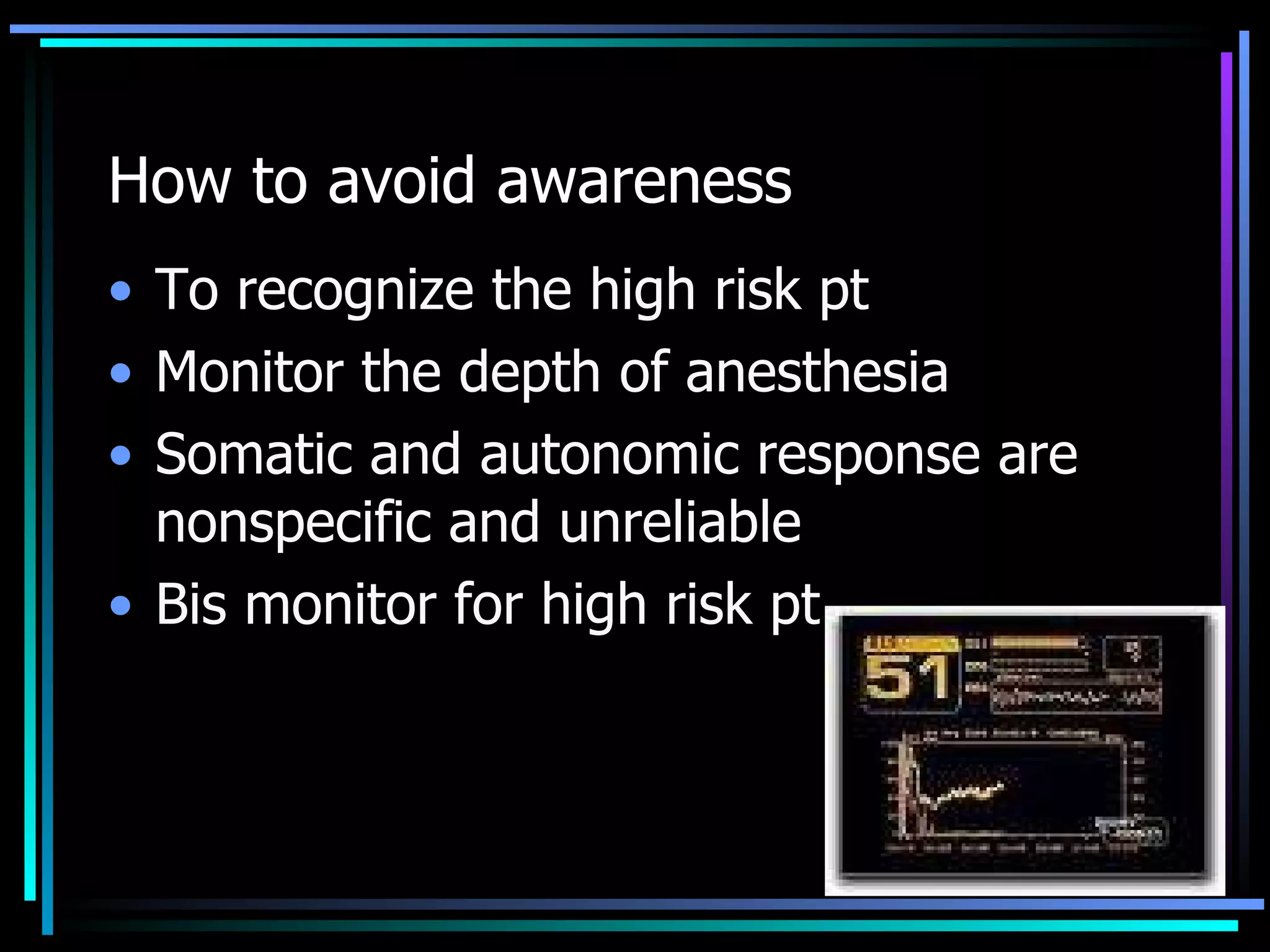 How to avoid awareness   To recognize the high risk pt Monitor the depth of anesthesia Somatic and autonomic response are nonspecific and unreliable Bis monitor for high risk pt 