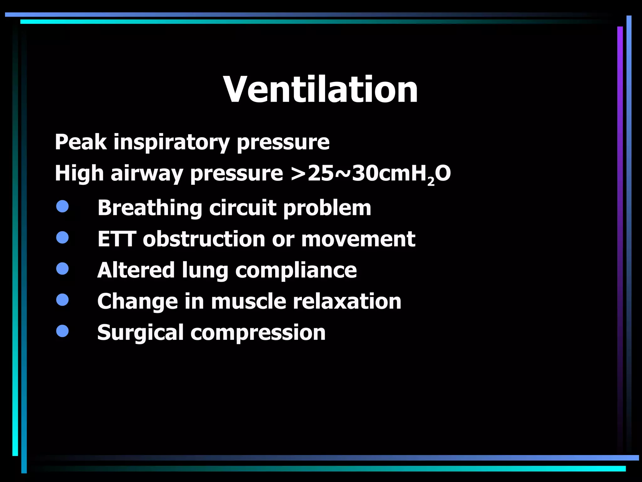 Ventilation Peak inspiratory pressure High airway pressure >25~30cmH 2 O Breathing circuit problem ETT obstruction or movement Altered lung compliance Change in muscle relaxation Surgical compression 