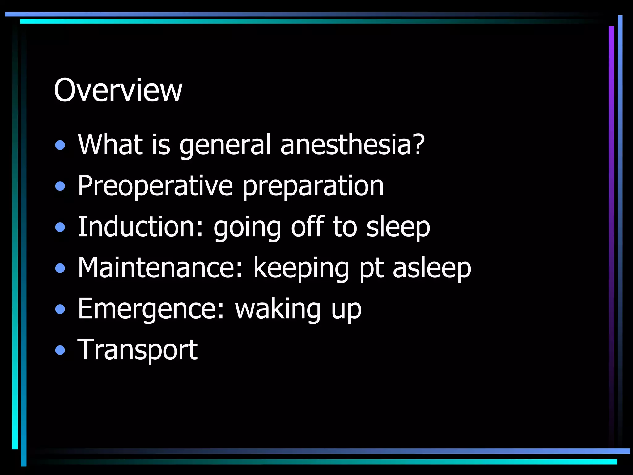 Overview What is general anesthesia? Preoperative preparation Induction: going off to sleep Maintenance: keeping pt asleep  Emergence: waking up  Transport 