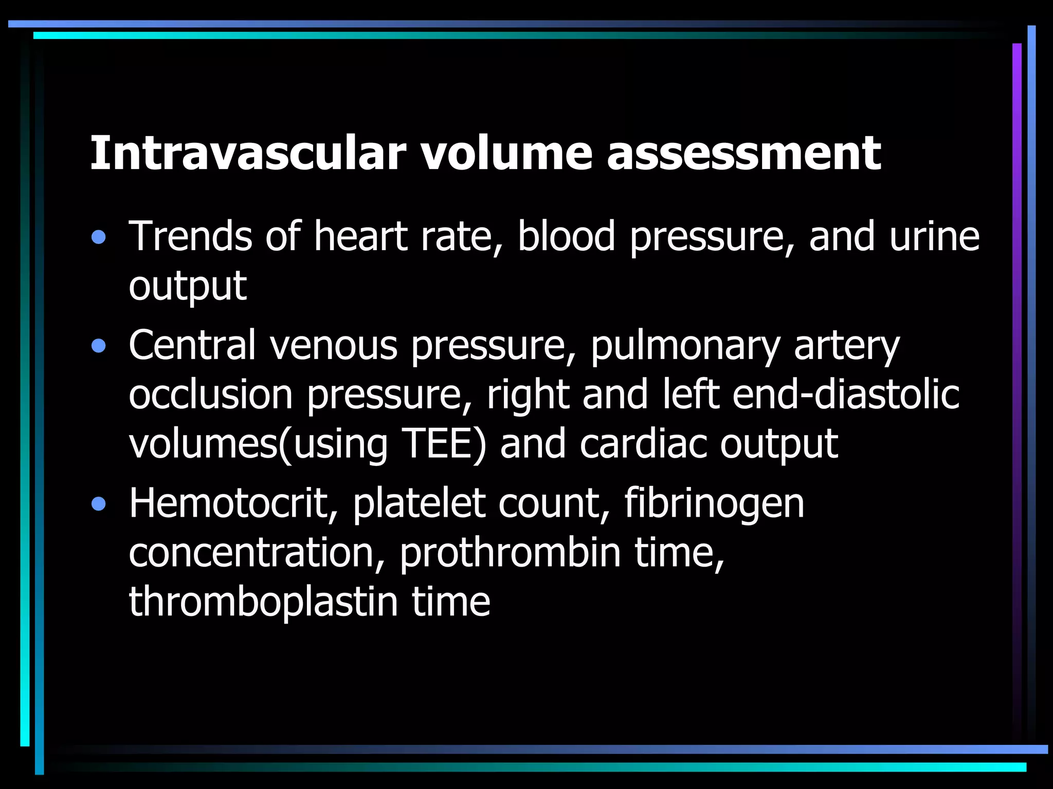Intravascular volume assessment Trends of heart rate, blood pressure, and urine output Central venous pressure, pulmonary artery occlusion pressure, right and left end-diastolic volumes(using TEE) and cardiac output  Hemotocrit, platelet count, fibrinogen concentration, prothrombin time,  thromboplastin time  