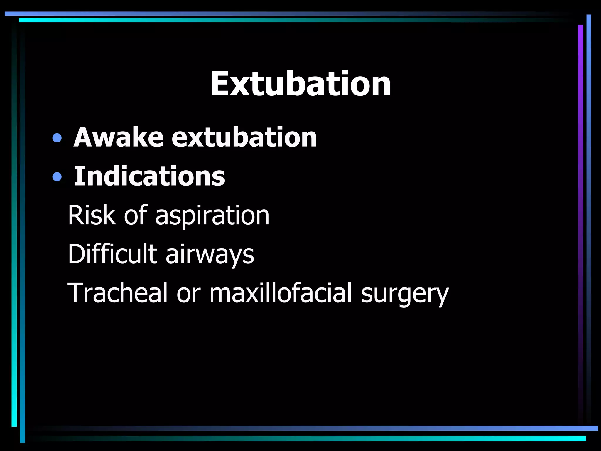 Extubation Awake extubation Indications Risk of aspiration Difficult airways Tracheal or maxillofacial surgery 