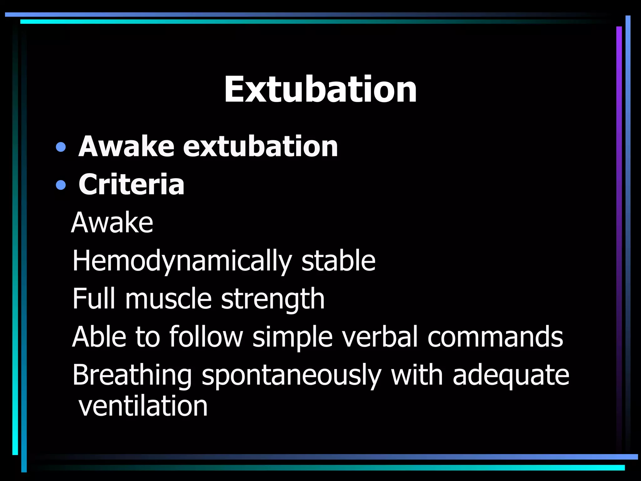 Extubation Awake extubation Criteria Awake Hemodynamically stable Full muscle strength Able to follow simple verbal commands Breathing spontaneously with adequate ventilation 