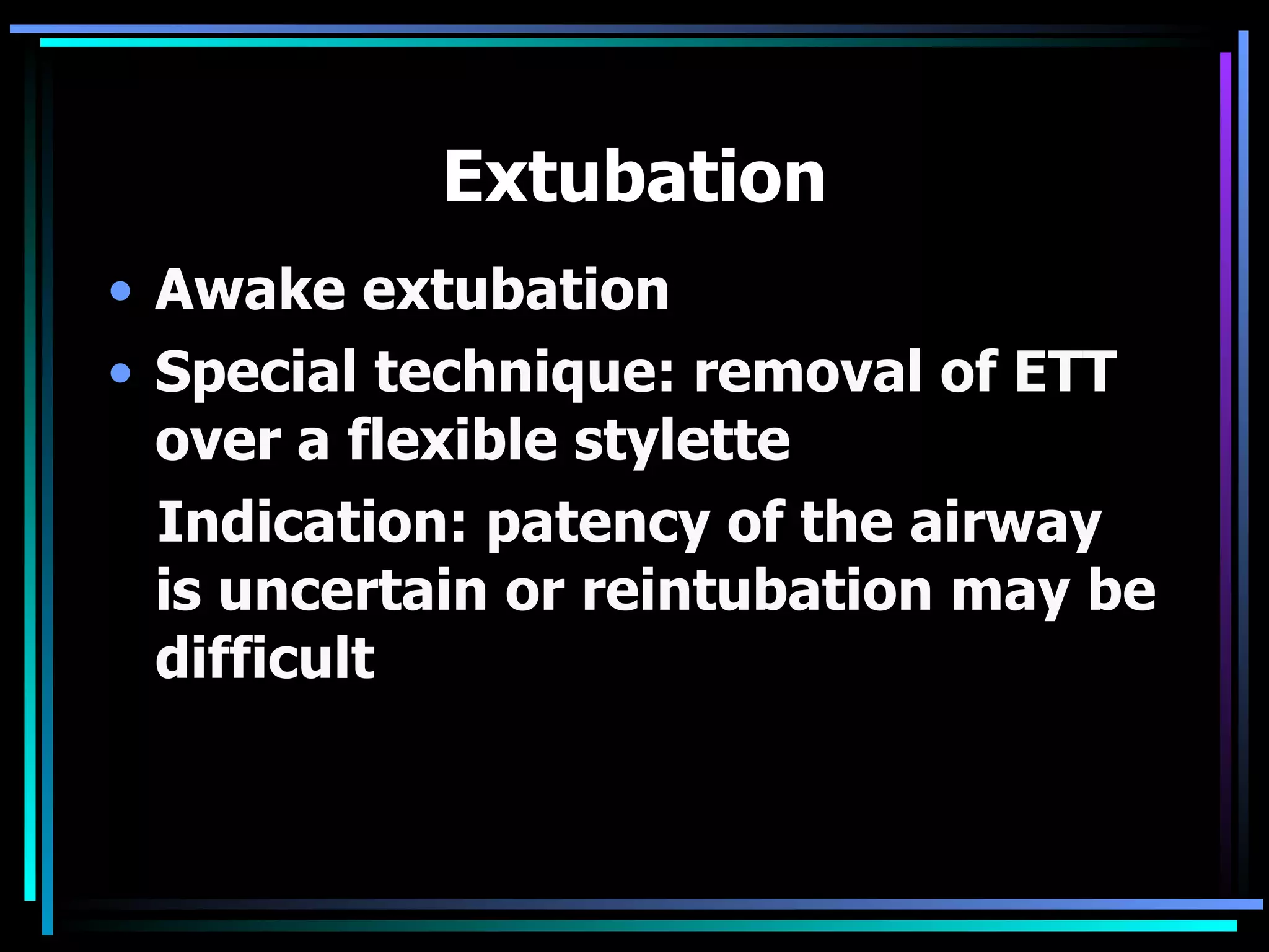 Extubation Awake extubation Special technique: removal of ETT over a flexible stylette Indication: patency of the airway is uncertain or reintubation may be difficult 