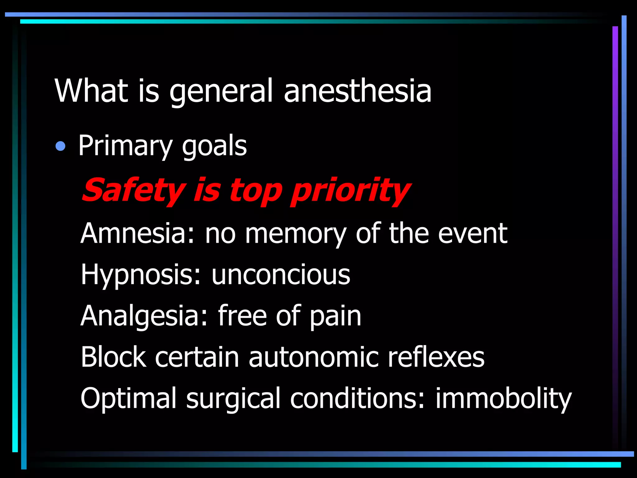 What is general anesthesia Primary goals Safety is top priority Amnesia: no memory of the event Hypnosis: unconcious Analgesia: free of pain Block certain autonomic reflexes Optimal surgical conditions: immobolity 