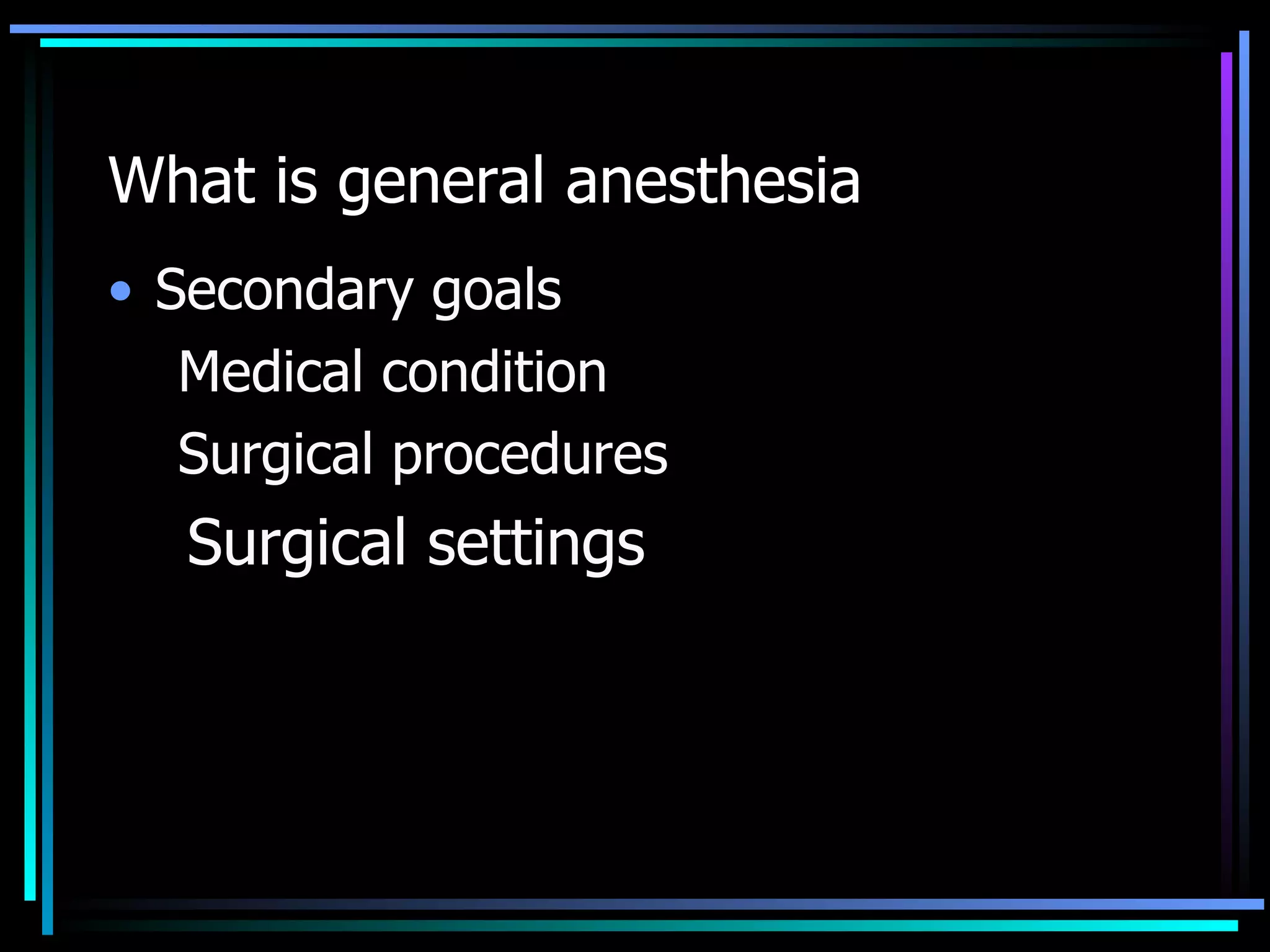 What is general anesthesia Secondary goals Medical condition Surgical procedures Surgical settings  