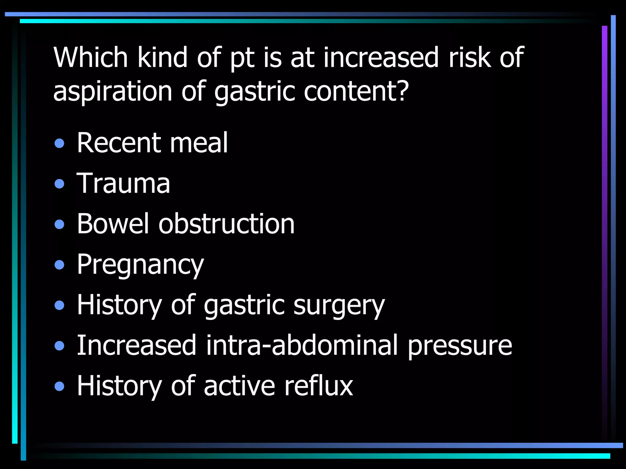 Which kind of pt is at increased risk of aspiration of gastric content? Recent meal Trauma  Bowel obstruction Pregnancy History of gastric surgery Increased intra-abdominal pressure History of active reflux 