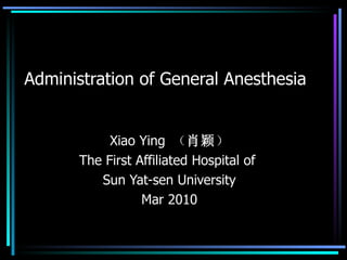 Administration of General Anesthesia Xiao Ying  （ 肖颖 ） The First Affiliated Hospital of  Sun Yat-sen University Mar 2010 
