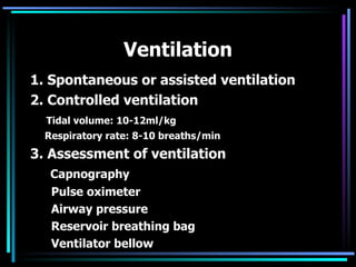 Ventilation 1. Spontaneous or assisted ventilation 2. Controlled ventilation Tidal volume: 10-12ml/kg Respiratory rate: 8-10 breaths/min 3. Assessment of ventilation Capnography Pulse oximeter Airway pressure Reservoir breathing bag Ventilator bellow 