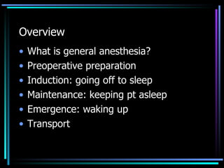 Overview What is general anesthesia? Preoperative preparation Induction: going off to sleep Maintenance: keeping pt asleep  Emergence: waking up  Transport 