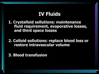 IV Fluids 1. Crystalloid sollutions: maintenance fluid requirement, evaporative losses, and third space losses 2. Colloid sollutions: replace blood loss or restore intravascular volume 3. Blood transfusion 