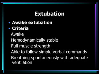 Extubation Awake extubation Criteria Awake Hemodynamically stable Full muscle strength Able to follow simple verbal commands Breathing spontaneously with adequate ventilation 