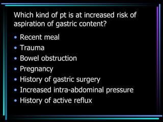 Which kind of pt is at increased risk of aspiration of gastric content? Recent meal Trauma  Bowel obstruction Pregnancy History of gastric surgery Increased intra-abdominal pressure History of active reflux 