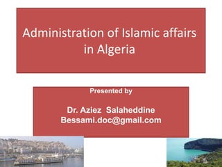 Administration of Islamic affairs
in Algeria
Presented by
Dr. Aziez Salaheddine
Bessami.doc@gmail.com
 