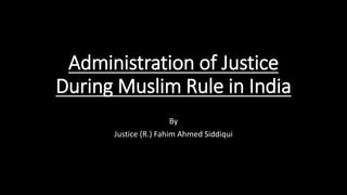 Administration of Justice
During Muslim Rule in India
By
Justice (R.) Fahim Ahmed Siddiqui
 