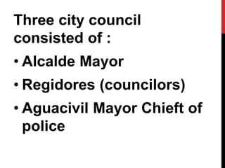 Three city council 
consisted of : 
• Alcalde Mayor 
• Regidores (councilors) 
• Aguacivil Mayor Chieft of 
police 
 