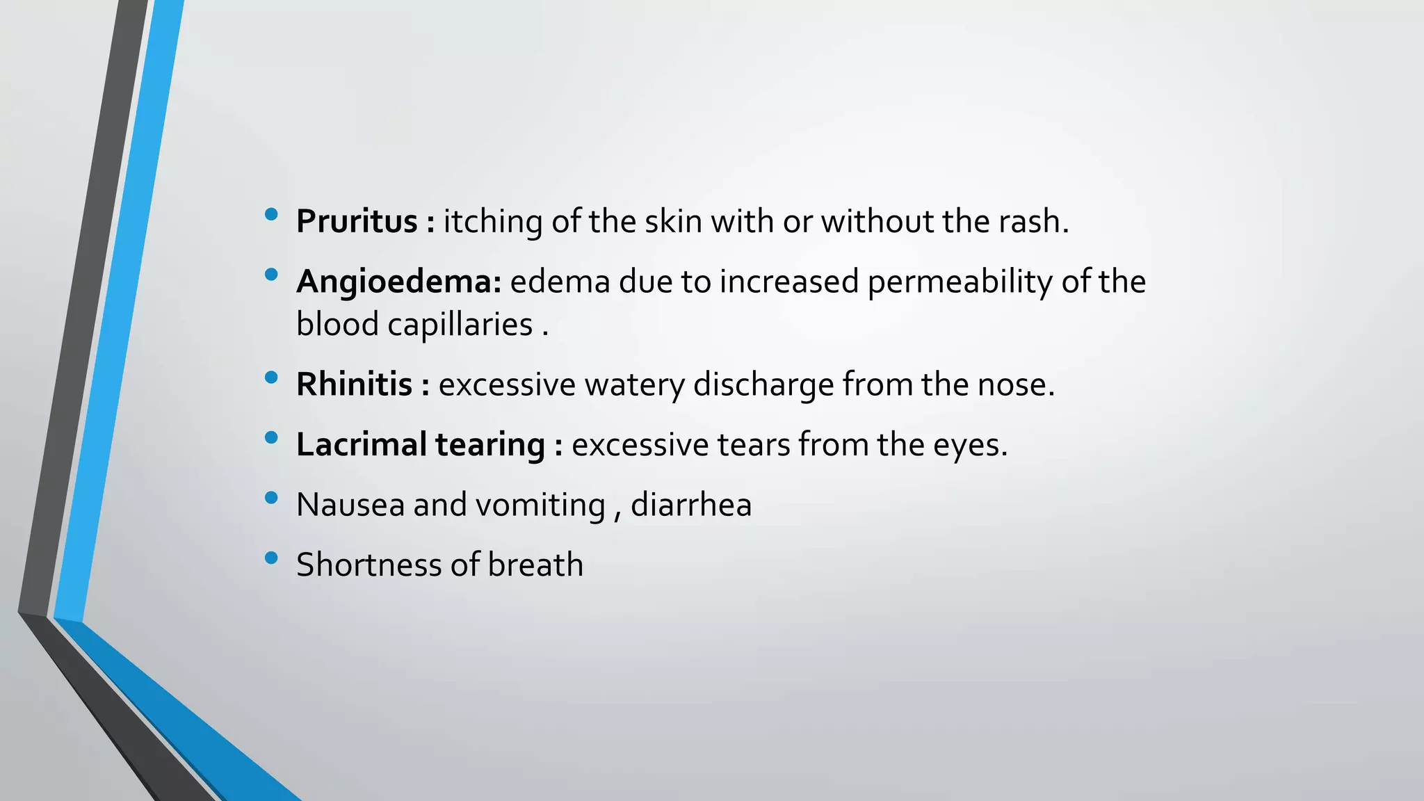 • Pruritus : itching of the skin with or without the rash.
• Angioedema: edema due to increased permeability of the
blood capillaries .
• Rhinitis : excessive watery discharge from the nose.
• Lacrimal tearing : excessive tears from the eyes.
• Nausea and vomiting , diarrhea
• Shortness of breath
 
