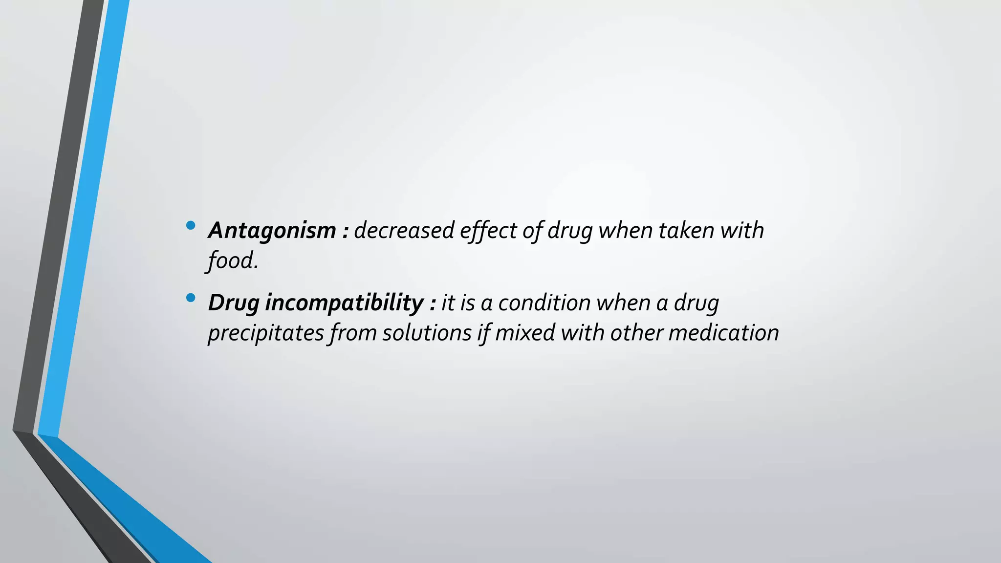 • Antagonism : decreased effect of drug when taken with
food.
• Drug incompatibility : it is a condition when a drug
precipitates from solutions if mixed with other medication
 