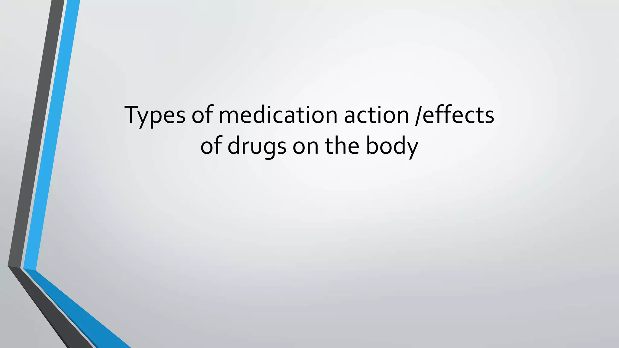 Types of medication action /effects
of drugs on the body
 