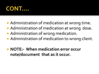  Administration of medication at wrong time.
 Administration of medication at wrong dose.
 Administration of wrong medication.
 Administration of medication to wrong client.
 NOTE:- When medication error occur
note/document that as it occur.
 