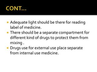  Adequate light should be there for reading
label of medicine.
 There should be a separate compartment for
different kind of drugs to protect them from
mixing .
 Drugs use for external use place separate
from internal use medicine.
 