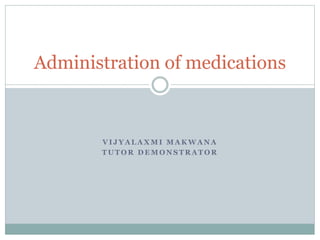V I J Y A L A X M I M A K W A N A
T U T O R D E M O N S T R A T O R
Administration of medications
 